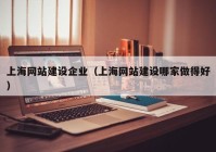 上海網(wǎng)站建設(shè)企業(yè)（上海網(wǎng)站建設(shè)哪家做得好）