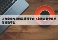 上海企業(yè)專屬網(wǎng)站建設(shè)平臺(tái)（上海企業(yè)專屬網(wǎng)站建設(shè)平臺(tái)）