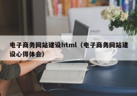 電子商務(wù)網(wǎng)站建設(shè)html（電子商務(wù)網(wǎng)站建設(shè)心得體會）