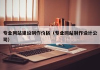 專業(yè)網(wǎng)站建設(shè)制作價(jià)格（專業(yè)網(wǎng)站制作設(shè)計(jì)公司）