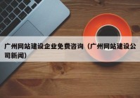 廣州網(wǎng)站建設(shè)企業(yè)免費(fèi)咨詢（廣州網(wǎng)站建設(shè)公司新聞）