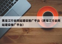 黑龍江行業(yè)網(wǎng)站建設(shè)推廣平臺（黑龍江行業(yè)網(wǎng)站建設(shè)推廣平臺）