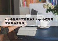 app小程序開發(fā)需要多久（app小程序開發(fā)需要多久完成）