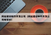 網(wǎng)站建設(shè)制作開(kāi)發(fā)公司（網(wǎng)站建設(shè)制作開(kāi)發(fā)公司哪家好）