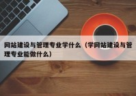 網站建設與管理專業(yè)學什么（學網站建設與管理專業(yè)能做什么）