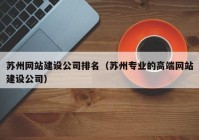 蘇州網(wǎng)站建設(shè)公司排名（蘇州專業(yè)的高端網(wǎng)站建設(shè)公司）