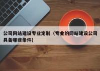 公司網(wǎng)站建設專業(yè)定制（專業(yè)的網(wǎng)站建設公司具備哪些條件）