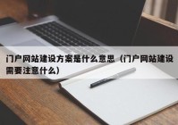 門戶網(wǎng)站建設方案是什么意思（門戶網(wǎng)站建設需要注意什么）