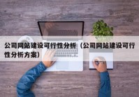 公司網(wǎng)站建設(shè)可行性分析（公司網(wǎng)站建設(shè)可行性分析方案）