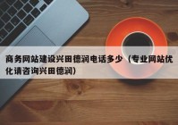 商務(wù)網(wǎng)站建設(shè)興田德潤電話多少（專業(yè)網(wǎng)站優(yōu)化請咨詢興田德潤）