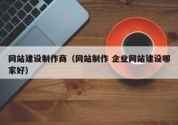 網(wǎng)站建設(shè)制作商（網(wǎng)站制作 企業(yè)網(wǎng)站建設(shè)哪家好）