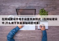 在網(wǎng)站建設(shè)中用于設(shè)置頁(yè)面樣式（在網(wǎng)站建設(shè)中,什么用于頁(yè)面添加動(dòng)態(tài)效果）