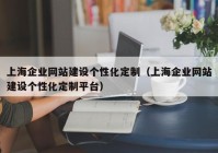 上海企業(yè)網(wǎng)站建設(shè)個性化定制（上海企業(yè)網(wǎng)站建設(shè)個性化定制平臺）