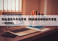 網(wǎng)站建設(shè)與平臺(tái)開發(fā)（網(wǎng)站建設(shè)和網(wǎng)站開發(fā)是一樣的嗎）