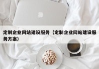 定制企業(yè)網(wǎng)站建設(shè)服務(wù)（定制企業(yè)網(wǎng)站建設(shè)服務(wù)方案）