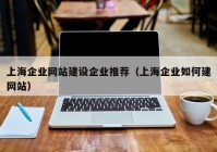 上海企業(yè)網(wǎng)站建設(shè)企業(yè)推薦（上海企業(yè)如何建網(wǎng)站）