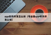 app軟件開發(fā)怎么樣（專業(yè)做app軟件開發(fā)公司）