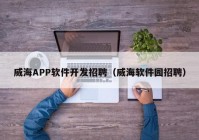 威海APP軟件開發(fā)招聘（威海軟件園招聘）