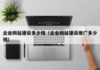 企業(yè)網(wǎng)站建設(shè)多少錢（企業(yè)網(wǎng)站建設(shè)推廣多少錢）