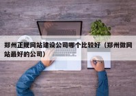 鄭州正規(guī)網(wǎng)站建設(shè)公司哪個(gè)比較好（鄭州做網(wǎng)站最好的公司）