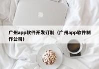 廣州app軟件開發(fā)訂制（廣州app軟件制作公司）