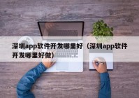 深圳app軟件開發(fā)哪里好（深圳app軟件開發(fā)哪里好做）