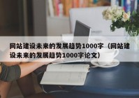 網(wǎng)站建設(shè)未來的發(fā)展趨勢1000字（網(wǎng)站建設(shè)未來的發(fā)展趨勢1000字論文）