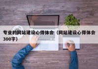 專業(yè)的網(wǎng)站建設(shè)心得體會(huì)（網(wǎng)站建設(shè)心得體會(huì)300字）