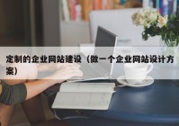 定制的企業(yè)網(wǎng)站建設(shè)（做一個(gè)企業(yè)網(wǎng)站設(shè)計(jì)方案）