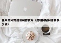 昆明做網(wǎng)站建設(shè)制作費(fèi)用（昆明網(wǎng)站制作要多少錢）