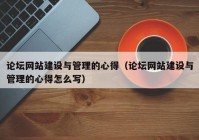 論壇網(wǎng)站建設(shè)與管理的心得（論壇網(wǎng)站建設(shè)與管理的心得怎么寫）