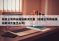 裝修公司網(wǎng)站建設(shè)解決方案（裝修公司網(wǎng)站建設(shè)解決方案怎么寫）