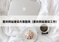 重慶網(wǎng)站建設(shè)方案服務(wù)（重慶網(wǎng)站建設(shè)工作）