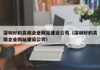 深圳好的高端企業(yè)網(wǎng)站建設(shè)公司（深圳好的高端企業(yè)網(wǎng)站建設(shè)公司）