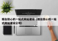 煙臺放心的一站式網(wǎng)站建設(shè)（煙臺放心的一站式網(wǎng)站建設(shè)公司）