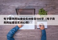 電子商務網(wǎng)站建設實訓報告500字（電子商務網(wǎng)站建設實訓心得）