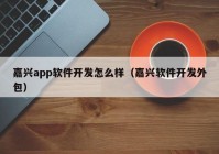 嘉興app軟件開發(fā)怎么樣（嘉興軟件開發(fā)外包）