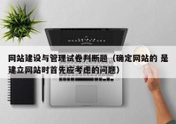 網(wǎng)站建設(shè)與管理試卷判斷題（確定網(wǎng)站的 是建立網(wǎng)站時(shí)首先應(yīng)考慮的問題）