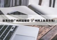 批發(fā)價(jià)格廣州網(wǎng)站建設(shè)（廣州網(wǎng)上批發(fā)市場）