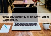 做網(wǎng)站建設(shè)設(shè)計(jì)制作公司（網(wǎng)站制作 企業(yè)網(wǎng)站建設(shè)哪家好）