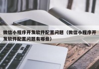 微信小程序開發(fā)軟件配置問題（微信小程序開發(fā)軟件配置問題有哪些）