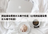 網(wǎng)站建設費用計入哪個科目（公司網(wǎng)站建設費計入哪個科目）