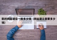 新的網(wǎng)站建設(shè)一般多少錢（網(wǎng)站建立需要多少錢）