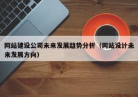 網(wǎng)站建設(shè)公司未來發(fā)展趨勢(shì)分析（網(wǎng)站設(shè)計(jì)未來發(fā)展方向）