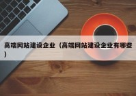 高端網(wǎng)站建設(shè)企業(yè)（高端網(wǎng)站建設(shè)企業(yè)有哪些）