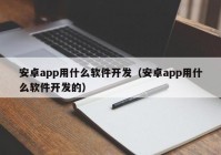 安卓app用什么軟件開發(fā)（安卓app用什么軟件開發(fā)的）