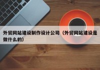 外貿(mào)網(wǎng)站建設(shè)制作設(shè)計公司（外貿(mào)網(wǎng)站建設(shè)是做什么的）