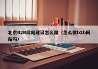 北京B2B網(wǎng)站建設(shè)怎么做（怎么做b2b網(wǎng)站嗎）