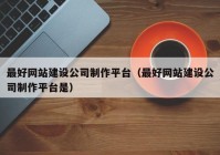 最好網站建設公司制作平臺（最好網站建設公司制作平臺是）