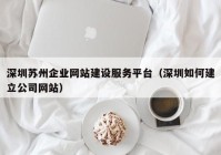 深圳蘇州企業(yè)網(wǎng)站建設(shè)服務(wù)平臺（深圳如何建立公司網(wǎng)站）